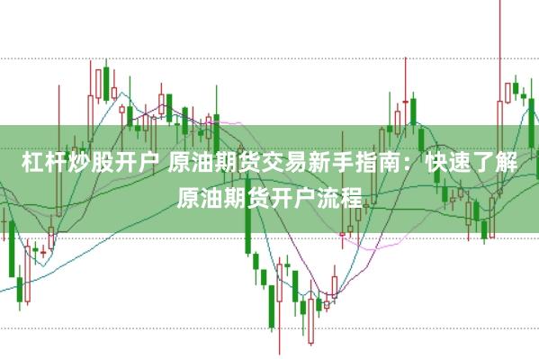 杠杆炒股开户 原油期货交易新手指南：快速了解原油期货开户流程