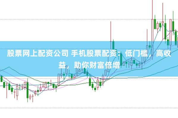 股票网上配资公司 手机股票配资：低门槛，高收益，助你财富倍增