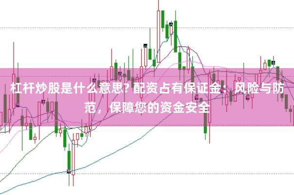 杠杆炒股是什么意思? 配资占有保证金：风险与防范，保障您的资金安全