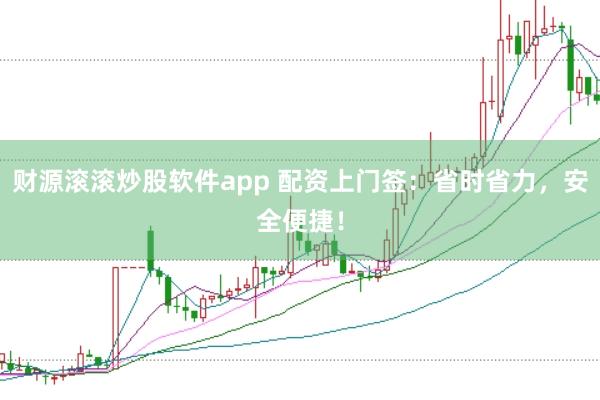 财源滚滚炒股软件app 配资上门签：省时省力，安全便捷！