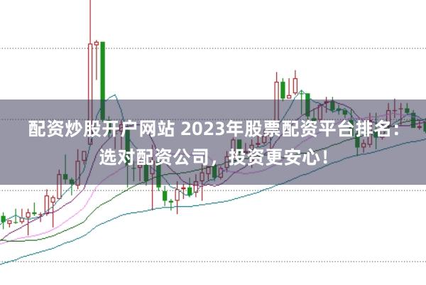 配资炒股开户网站 2023年股票配资平台排名：选对配资公司，投资更安心！