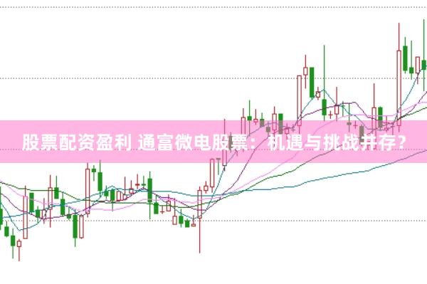 股票配资盈利 通富微电股票：机遇与挑战并存？