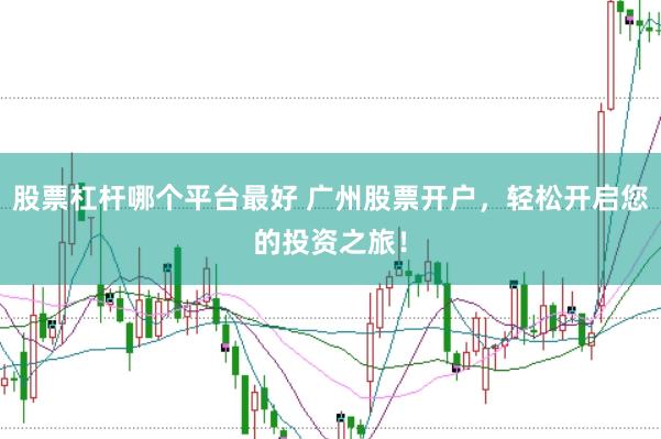 股票杠杆哪个平台最好 广州股票开户，轻松开启您的投资之旅！