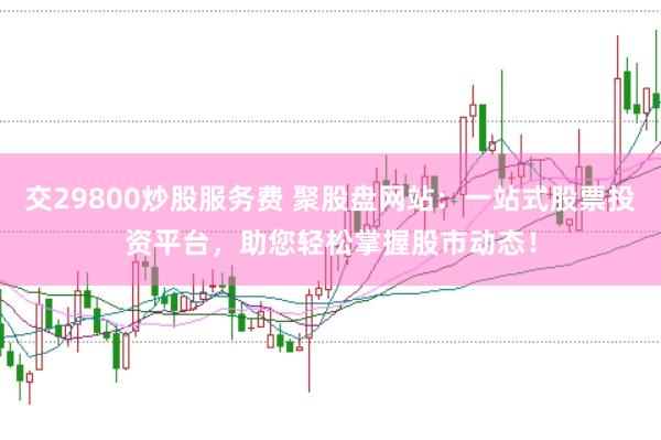 交29800炒股服务费 聚股盘网站：一站式股票投资平台，助您轻松掌握股市动态！