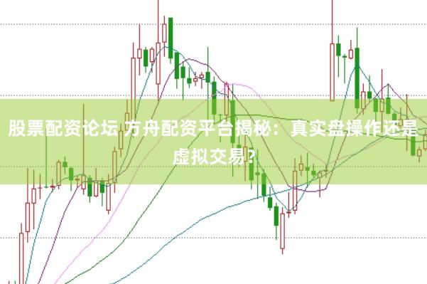 股票配资论坛 方舟配资平台揭秘：真实盘操作还是虚拟交易？