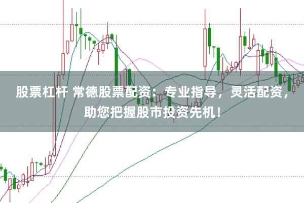 股票杠杆 常德股票配资：专业指导，灵活配资，助您把握股市投资先机！