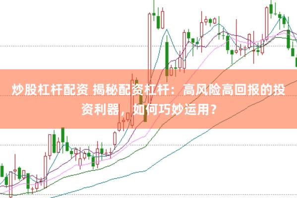 炒股杠杆配资 揭秘配资杠杆：高风险高回报的投资利器，如何巧妙运用？