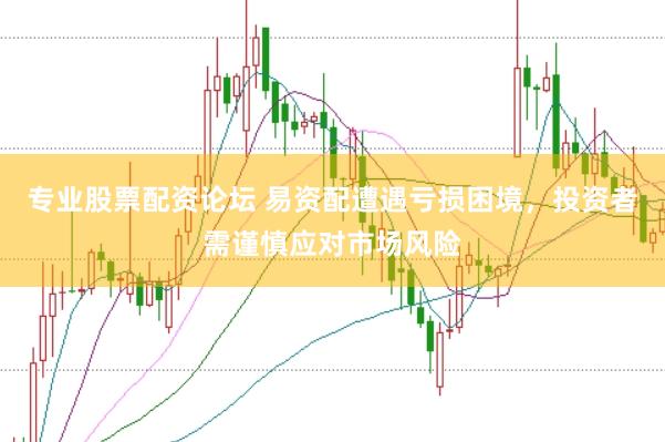 专业股票配资论坛 易资配遭遇亏损困境，投资者需谨慎应对市场风险