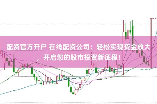 配资官方开户 在线配资公司：轻松实现资金放大，开启您的股市投资新征程！