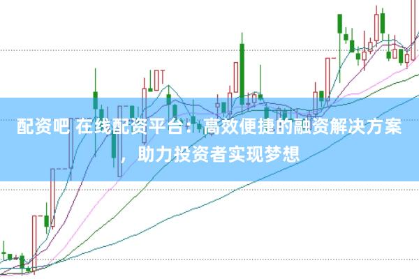 配资吧 在线配资平台：高效便捷的融资解决方案，助力投资者实现梦想