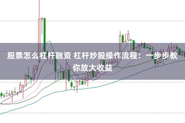 股票怎么杠杆融资 杠杆炒股操作流程：一步步教你放大收益