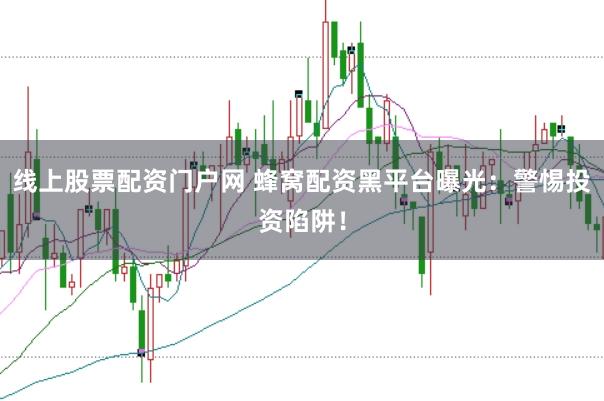 线上股票配资门户网 蜂窝配资黑平台曝光：警惕投资陷阱！