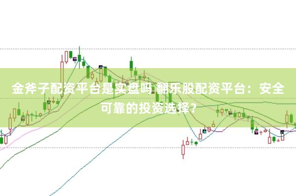 金斧子配资平台是实盘吗 翻乐股配资平台：安全可靠的投资选择？