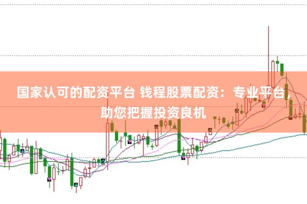 国家认可的配资平台 钱程股票配资：专业平台，助您把握投资良机