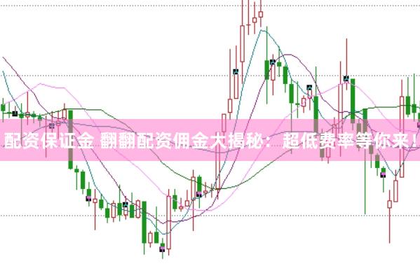 配资保证金 翻翻配资佣金大揭秘：超低费率等你来！