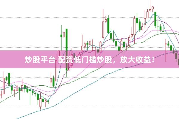 炒股平台 配资低门槛炒股，放大收益！