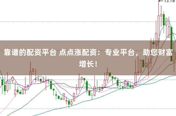 靠谱的配资平台 点点涨配资：专业平台，助您财富增长！