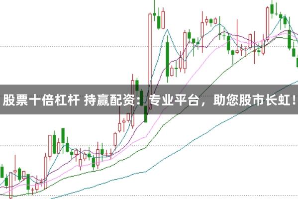 股票十倍杠杆 持赢配资：专业平台，助您股市长虹！