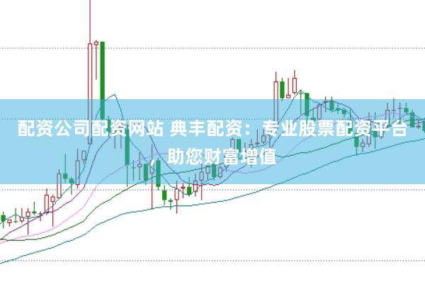 配资公司配资网站 典丰配资：专业股票配资平台，助您财富增值