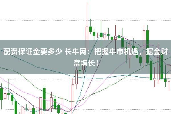 配资保证金要多少 长牛网：把握牛市机遇，掘金财富增长！