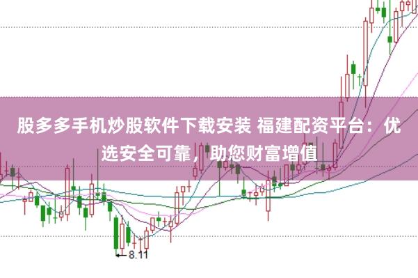 股多多手机炒股软件下载安装 福建配资平台：优选安全可靠，助您财富增值