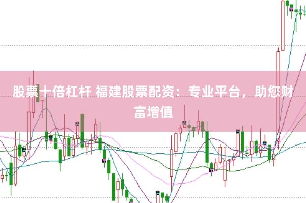 股票十倍杠杆 福建股票配资：专业平台，助您财富增值