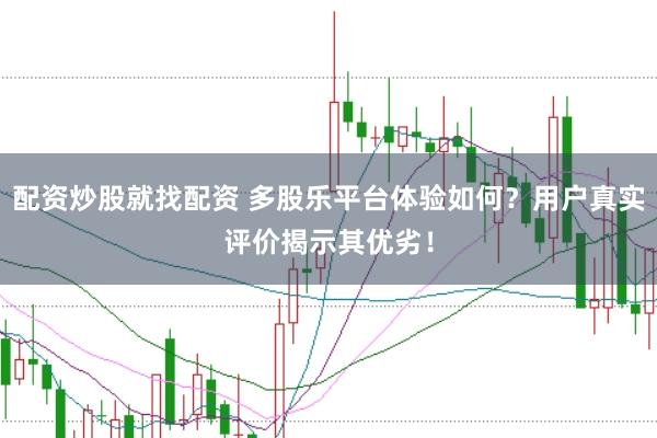 配资炒股就找配资 多股乐平台体验如何？用户真实评价揭示其优劣！