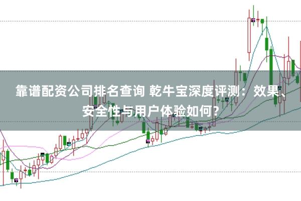 靠谱配资公司排名查询 乾牛宝深度评测：效果、安全性与用户体验如何？