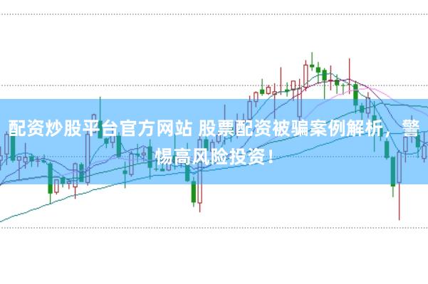 配资炒股平台官方网站 股票配资被骗案例解析，警惕高风险投资！