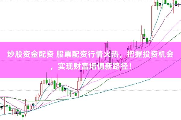炒股资金配资 股票配资行情火热，把握投资机会，实现财富增值新路径！