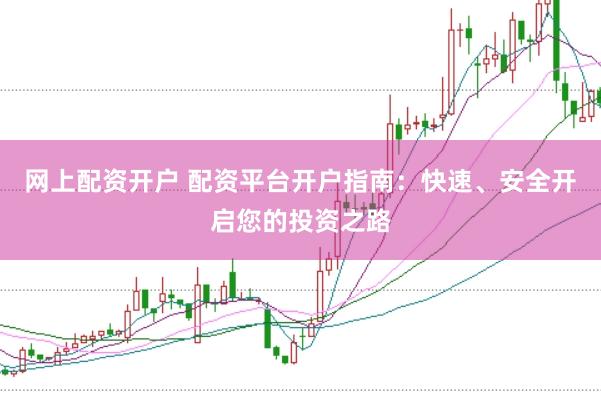 网上配资开户 配资平台开户指南：快速、安全开启您的投资之路