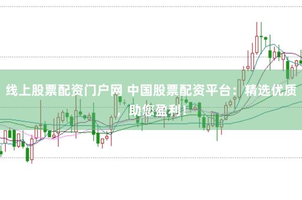 线上股票配资门户网 中国股票配资平台：精选优质，助您盈利！