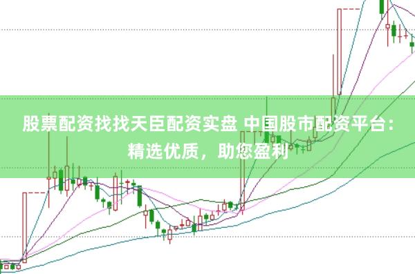 股票配资找找天臣配资实盘 中国股市配资平台：精选优质，助您盈利