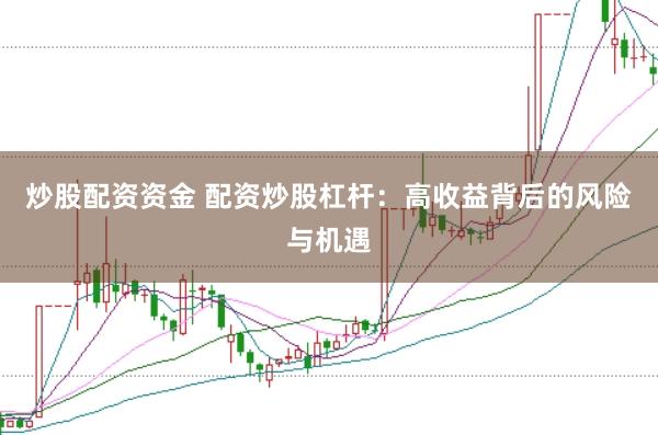 炒股配资资金 配资炒股杠杆：高收益背后的风险与机遇