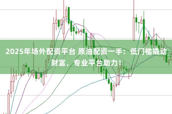 2025年场外配资平台 原油配资一手：低门槛撬动财富，专业平台助力！