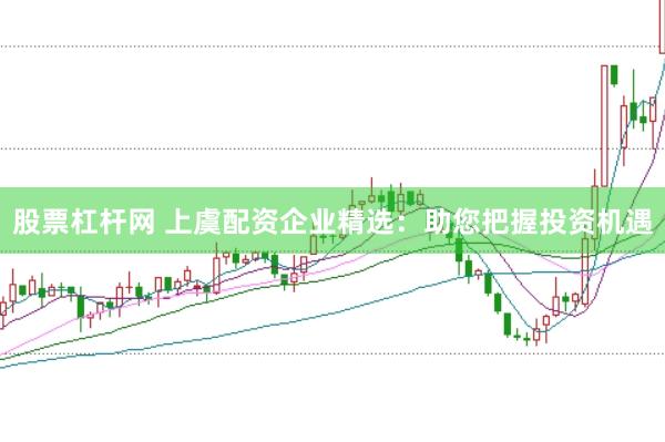 股票杠杆网 上虞配资企业精选：助您把握投资机遇