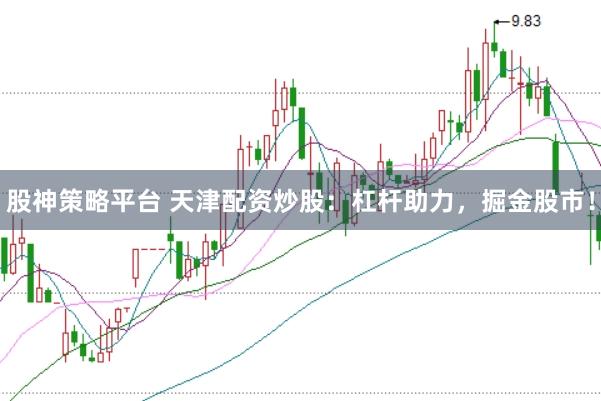 股神策略平台 天津配资炒股：杠杆助力，掘金股市！