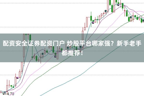 配资安全证券配资门户 炒股平台哪家强？新手老手都推荐！