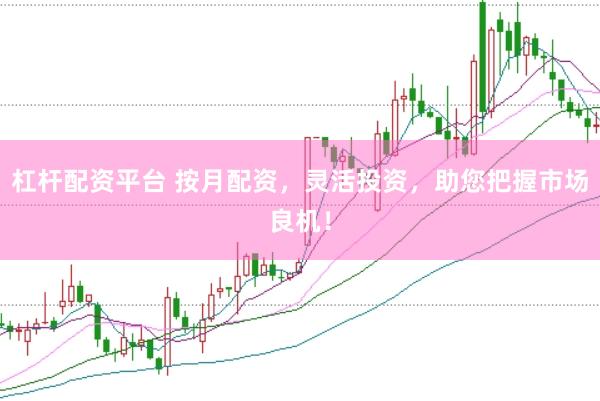 杠杆配资平台 按月配资，灵活投资，助您把握市场良机！