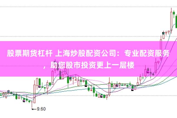 股票期货杠杆 上海炒股配资公司：专业配资服务，助您股市投资更上一层楼