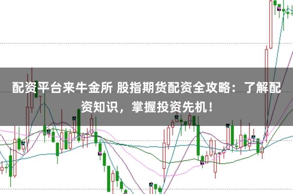配资平台来牛金所 股指期货配资全攻略：了解配资知识，掌握投资先机！