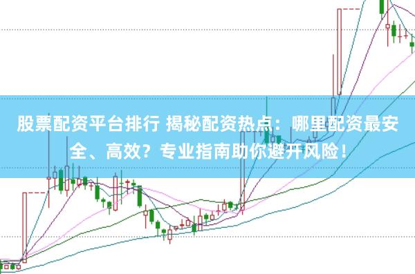 股票配资平台排行 揭秘配资热点：哪里配资最安全、高效？专业指南助你避开风险！
