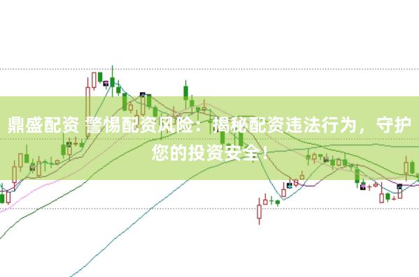 鼎盛配资 警惕配资风险：揭秘配资违法行为，守护您的投资安全！