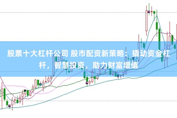 股票十大杠杆公司 股市配资新策略：撬动资金杠杆，智慧投资，助力财富增值