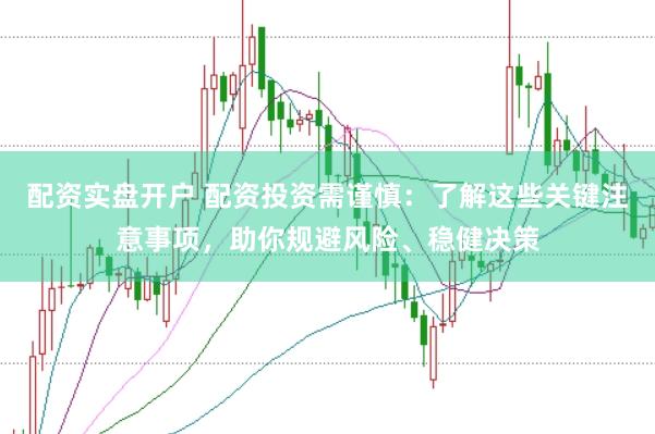 配资实盘开户 配资投资需谨慎：了解这些关键注意事项，助你规避风险、稳健决策