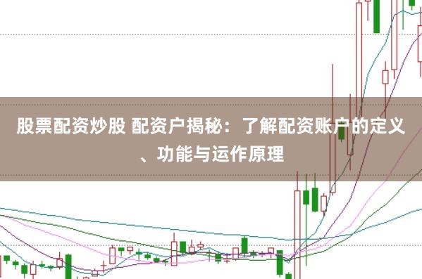 股票配资炒股 配资户揭秘：了解配资账户的定义、功能与运作原理