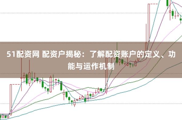 51配资网 配资户揭秘：了解配资账户的定义、功能与运作机制
