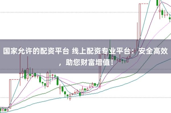 国家允许的配资平台 线上配资专业平台：安全高效，助您财富增值！