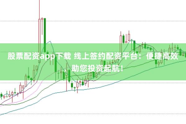 股票配资app下载 线上签约配资平台：便捷高效，助您投资起航！