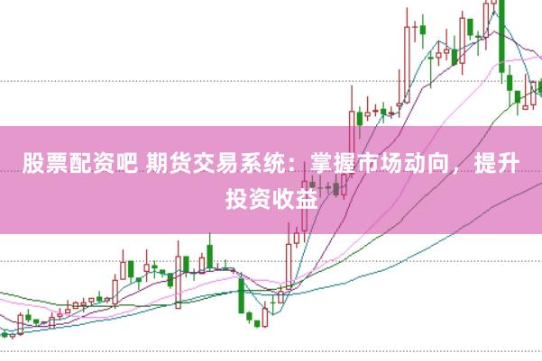 股票配资吧 期货交易系统：掌握市场动向，提升投资收益
